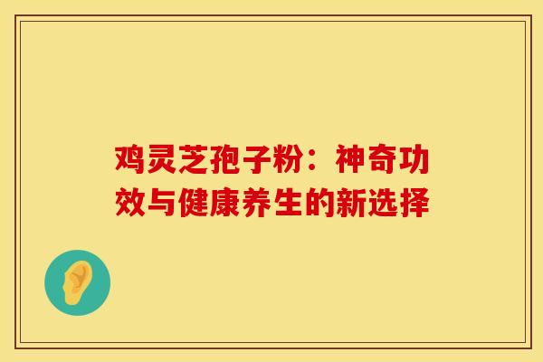 鸡灵芝孢子粉：神奇功效与健康养生的新选择