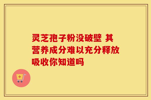 灵芝孢子粉没破壁 其营养成分难以充分释放吸收你知道吗