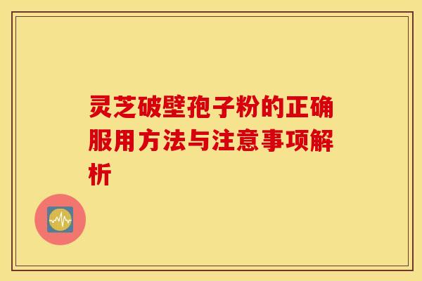 灵芝破壁孢子粉的正确服用方法与注意事项解析 灵芝破壁孢子粉的正确服用方法与注意事项解析