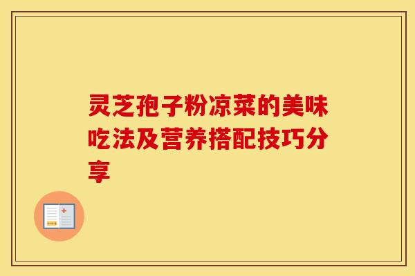 灵芝孢子粉凉菜的美味吃法及营养搭配技巧分享 灵芝孢子粉凉菜的美味吃法及营养搭配技巧分享