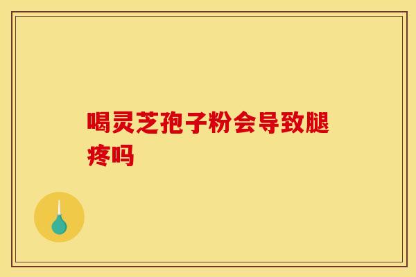 喝灵芝孢子粉会导致腿疼吗
