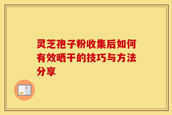 灵芝孢子粉收集后如何有效晒干的技巧与方法分享