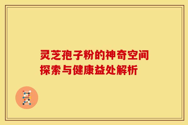 灵芝孢子粉的神奇空间探索与健康益处解析