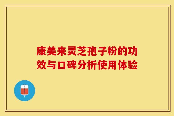 康美来灵芝孢子粉的功效与口碑分析使用体验