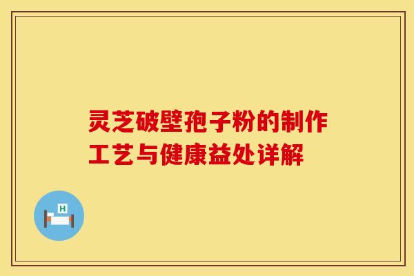 灵芝破壁孢子粉的制作工艺与健康益处详解