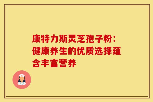 康特力斯灵芝孢子粉：健康养生的优质选择蕴含丰富营养