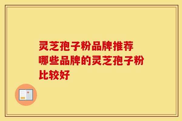 灵芝孢子粉品牌推荐 哪些品牌的灵芝孢子粉比较好 灵芝孢子粉品牌推荐 哪些品牌的灵芝孢子粉比较好