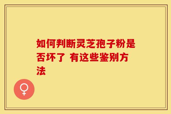 如何判断灵芝孢子粉是否坏了 有这些鉴别方法