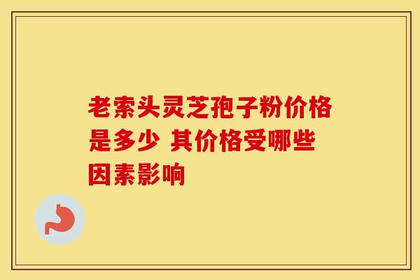 老索头灵芝孢子粉价格是多少 其价格受哪些因素影响