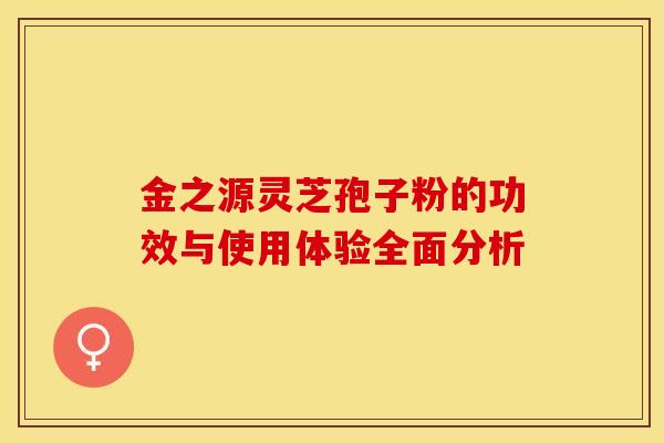 金之源灵芝孢子粉的功效与使用体验全面分析