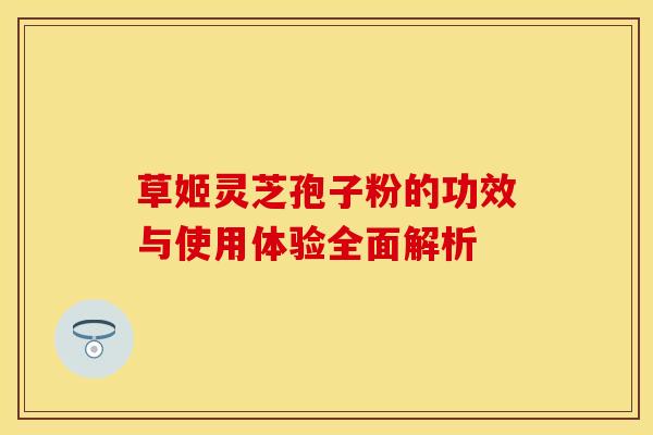 草姬灵芝孢子粉的功效与使用体验全面解析