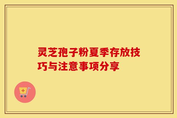 灵芝孢子粉夏季存放技巧与注意事项分享