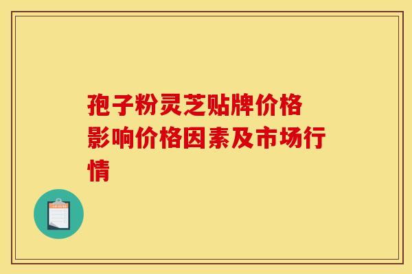 孢子粉灵芝贴牌价格 影响价格因素及市场行情