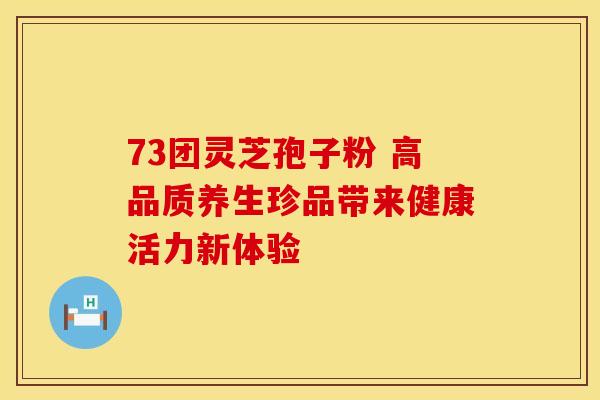 73团灵芝孢子粉 高品质养生珍品带来健康活力新体验