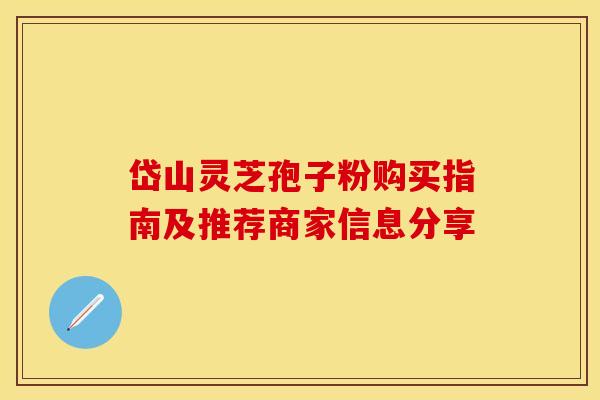 岱山灵芝孢子粉购买指南及推荐商家信息分享 岱山灵芝孢子粉购买指南及推荐商家信息分享