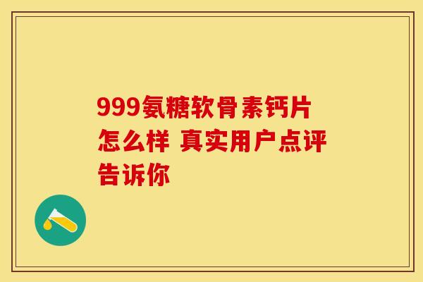 999氨糖软骨素钙片怎么样 真实用户点评告诉你