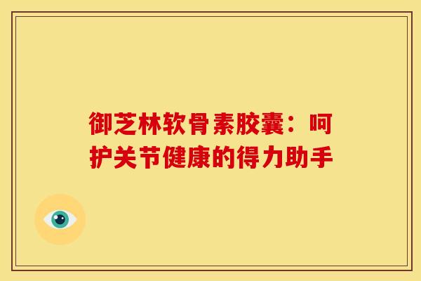 御芝林软骨素胶囊：呵护关节健康的得力助手