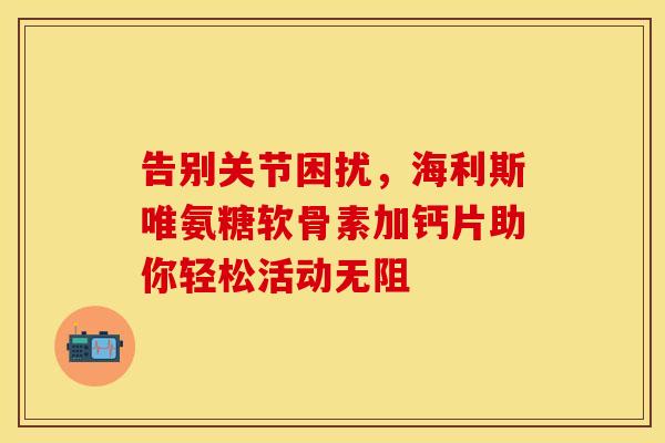 告别关节困扰,海利斯唯氨糖软骨素加钙片助你轻松活动无阻 告别关节困扰,海利斯唯氨糖软骨素加钙片助你轻松活动无阻