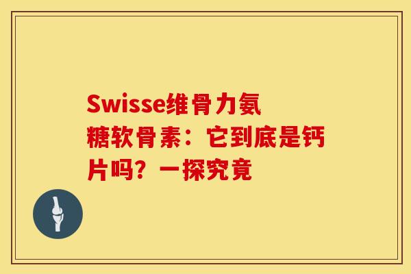 Swisse维骨力氨糖软骨素：它到底是钙片吗？一探究竟