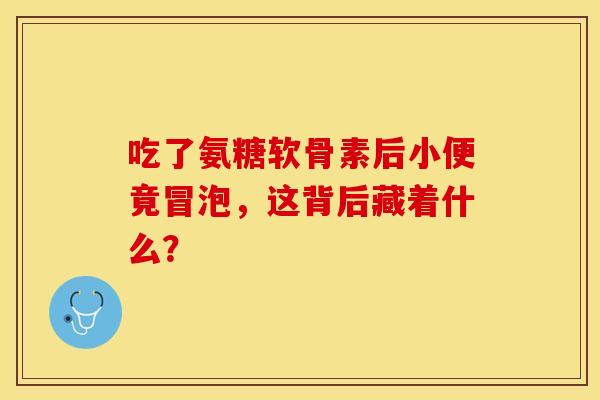 吃了氨糖软骨素后小便竟冒泡，这背后藏着什么？