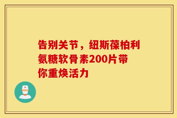 告别关节,纽斯葆柏利氨糖软骨素200片带你重焕活力 告别关节,纽斯葆柏利氨糖软骨素200片带你重焕活力