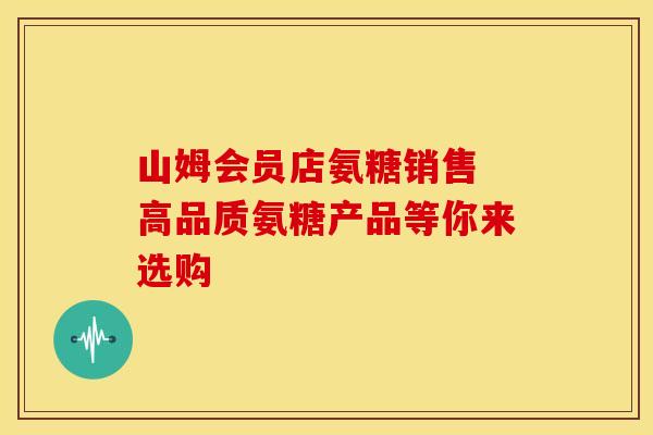 山姆会员店氨糖销售 高品质氨糖产品等你来选购