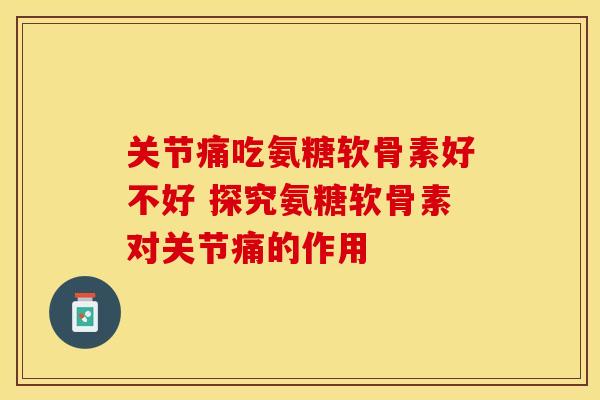 关节痛吃氨糖软骨素好不好 探究氨糖软骨素对关节痛的作用