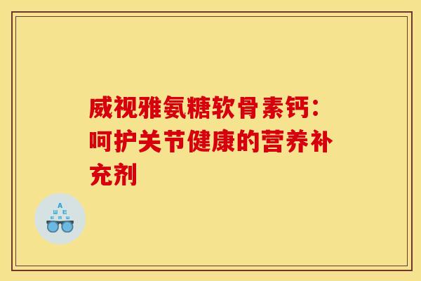 威视雅氨糖软骨素钙：呵护关节健康的营养补充剂