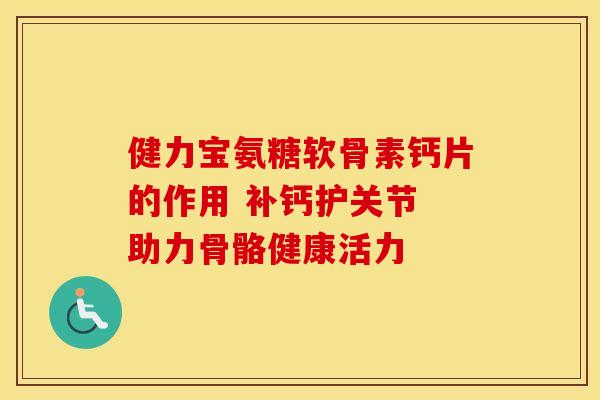 健力宝氨糖软骨素钙片的作用 补钙护关节 助力骨骼健康活力