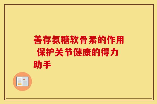 善存氨糖软骨素的作用 保护关节健康的得力助手 善存氨糖软骨素的作用 保护关节健康的得力助手