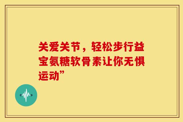 关爱关节，轻松步行益宝氨糖软骨素让你无惧运动”