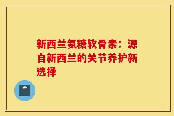 新西兰氨糖软骨素：源自新西兰的关节养护新选择
