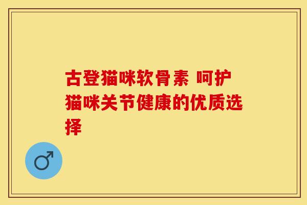 古登猫咪软骨素 呵护猫咪关节健康的优质选择 古登猫咪软骨素 呵护猫咪关节健康的优质选择