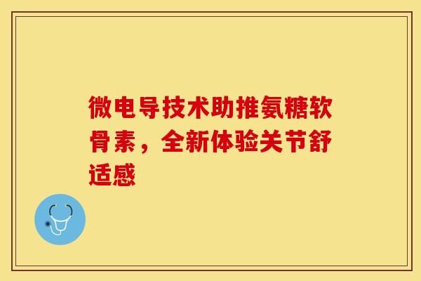 微电导技术助推氨糖软骨素，全新体验关节舒适感