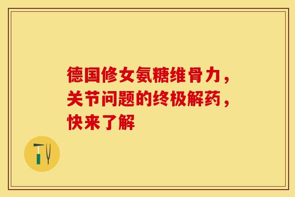 德国修女氨糖维骨力，关节问题的终极解药，快来了解