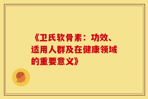 《卫氏软骨素：功效、适用人群及在健康领域的重要意义》