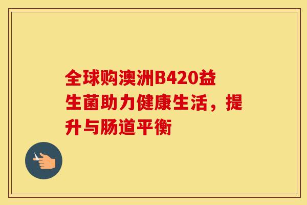 全球购澳洲B420益生菌助力健康生活，提升与肠道平衡