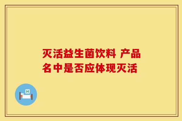 灭活益生菌饮料 产品名中是否应体现灭活 灭活益生菌饮料 产品名中是否应体现灭活