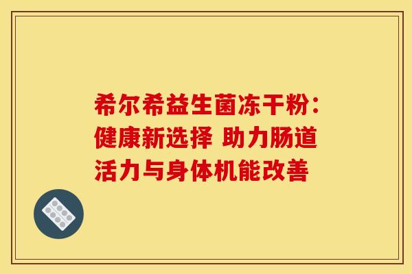 希尔希益生菌冻干粉：健康新选择 助力肠道活力与身体机能改善