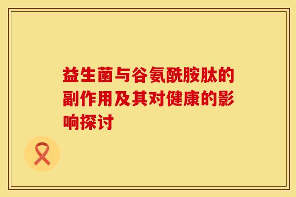益生菌与谷氨酰胺肽的副作用及其对健康的影响探讨 益生菌与谷氨酰胺肽的副作用及其对健康的影响探讨