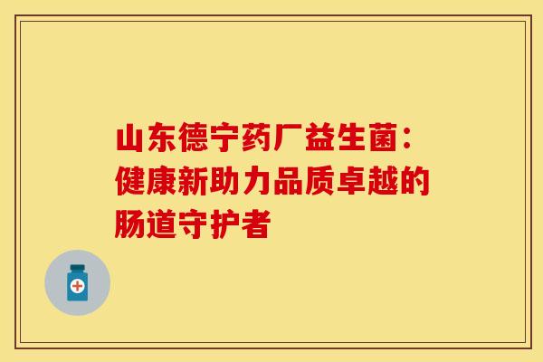 山东德宁药厂益生菌:健康新助力品质卓越的肠道守护者 山东德宁药厂益生菌:健康新助力品质卓越的肠道守护者