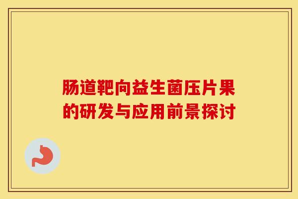 肠道靶向益生菌压片果的研发与应用前景探讨 肠道靶向益生菌压片果的研发与应用前景探讨