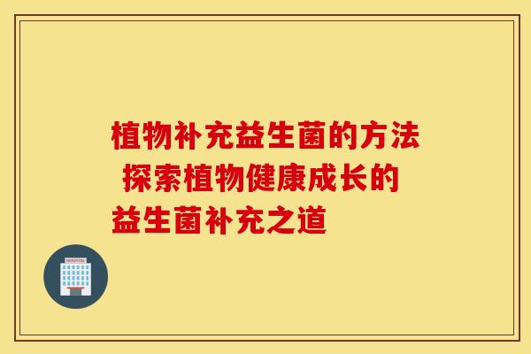 植物补充益生菌的方法 探索植物健康成长的益生菌补充之道 植物补充益生菌的方法 探索植物健康成长的益生菌补充之道