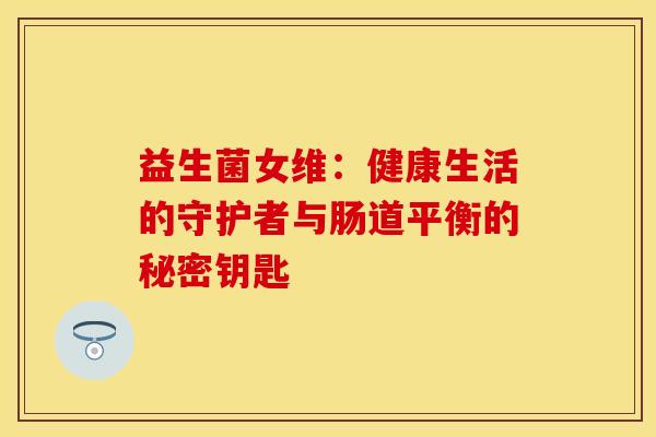 益生菌女维:健康生活的守护者与肠道平衡的秘密钥匙 益生菌女维:健康生活的守护者与肠道平衡的秘密钥匙