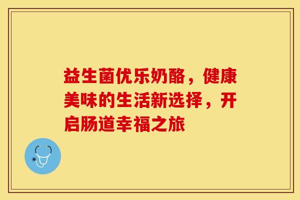 益生菌优乐奶酪，健康美味的生活新选择，开启肠道幸福之旅