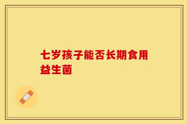 七岁孩子能否长期食用益生菌 七岁孩子能否长期食用益生菌