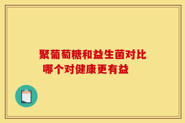 聚葡萄糖和益生菌对比 哪个对健康更有益