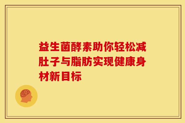 益生菌酵素助你轻松减肚子与脂肪实现健康身材新目标