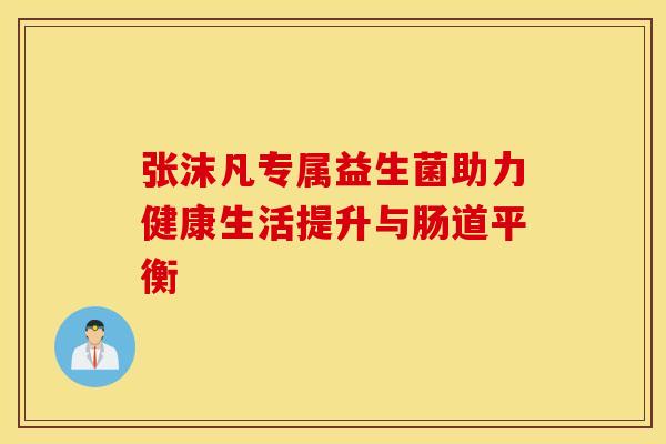 张沫凡专属益生菌助力健康生活提升与肠道平衡