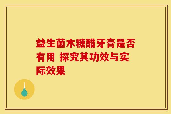 益生菌木糖醋牙膏是否有用 探究其功效与实际效果